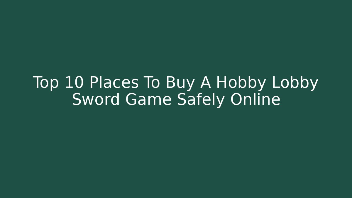 Top 10 Places To Buy A Hobby Lobby Sword Game Safely Online