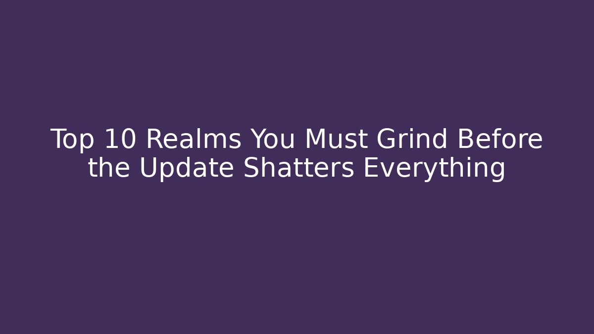 Top 10 Realms You Must Grind Before the Update Shatters Everything