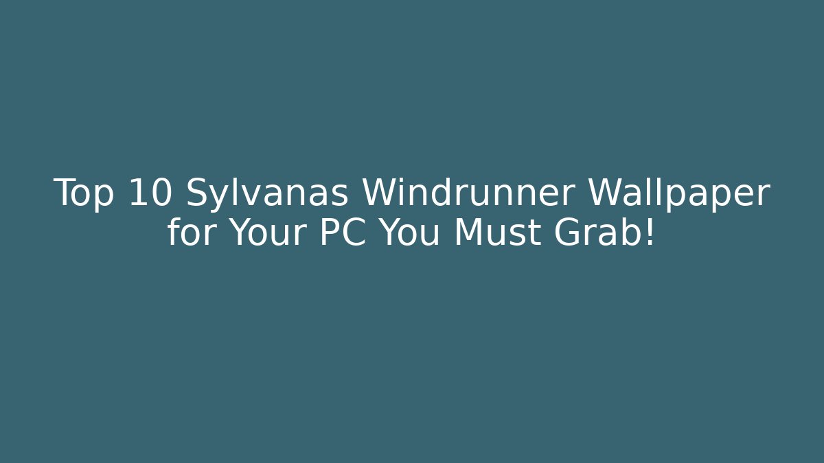 Top 10 Sylvanas Windrunner Wallpaper for Your PC You Must Grab!