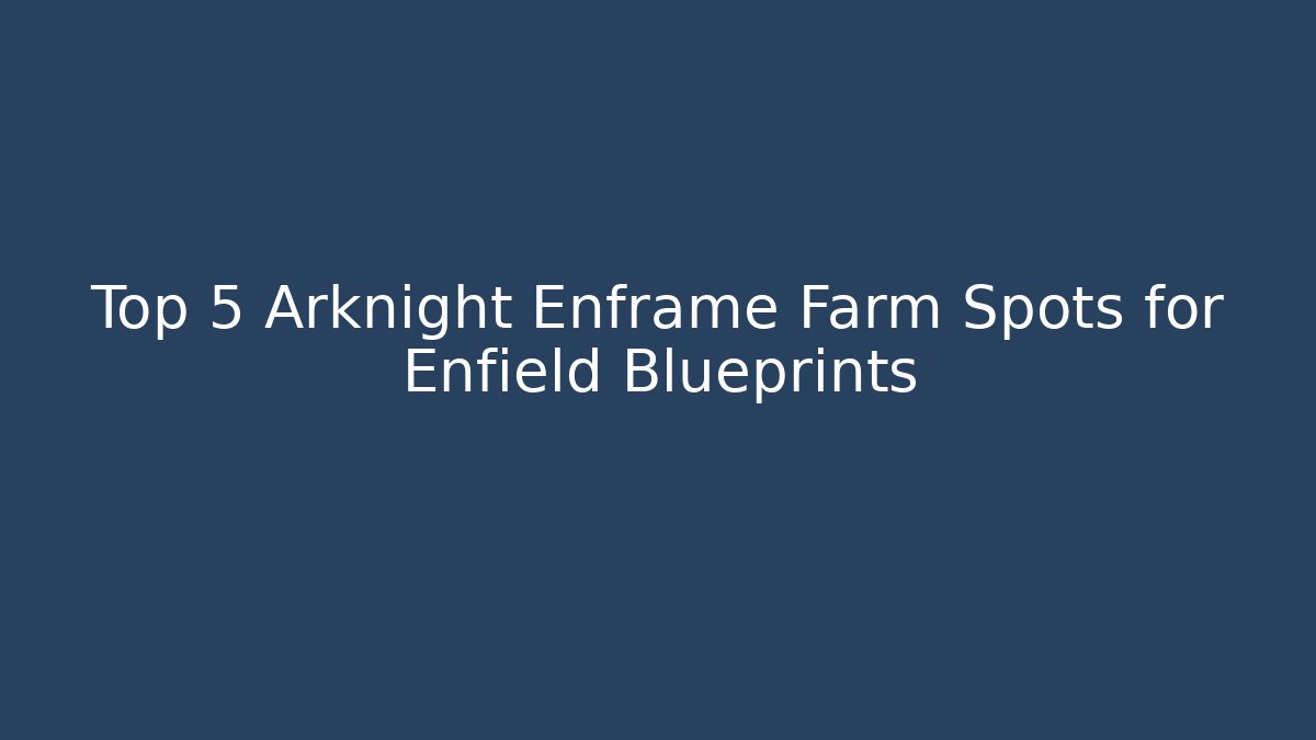 Top 5 Arknight Enframe Farm Spots for Enfield Blueprints