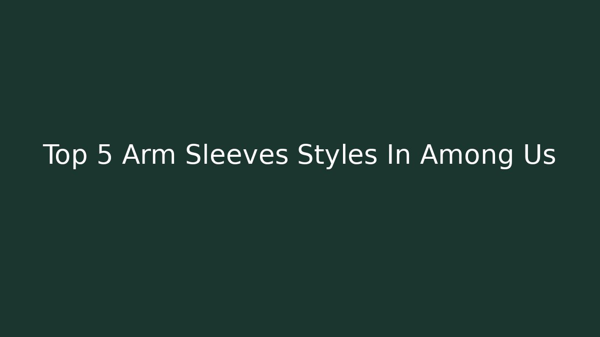 Top 5 Arm Sleeves Styles In Among Us