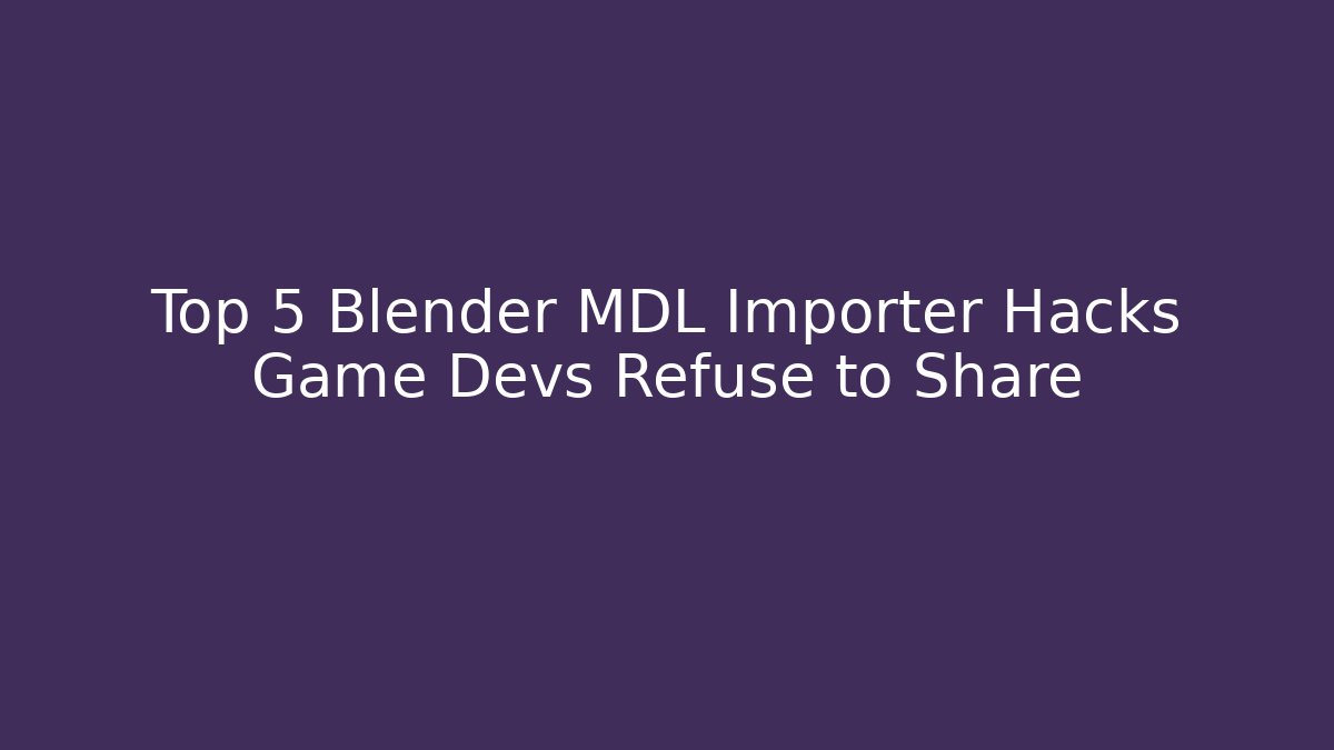 Top 5 Blender MDL Importer Hacks Game Devs Refuse to Share