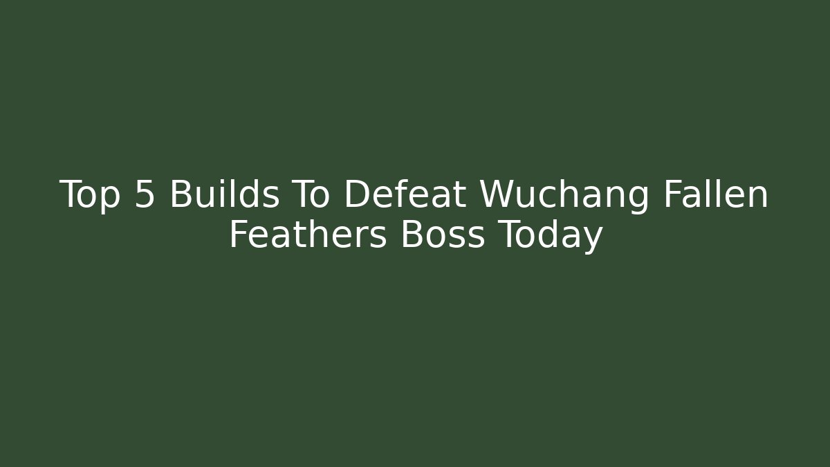 Top 5 Builds To Defeat Wuchang Fallen Feathers Boss Today