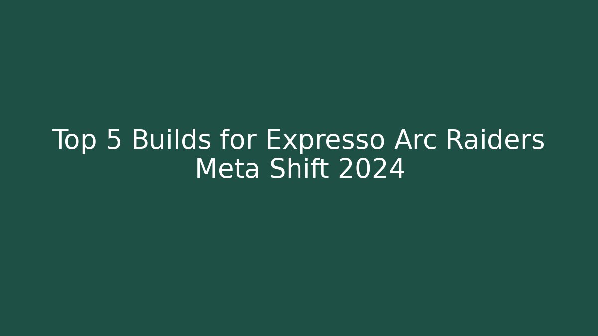 Top 5 Builds for Expresso Arc Raiders Meta Shift 2024