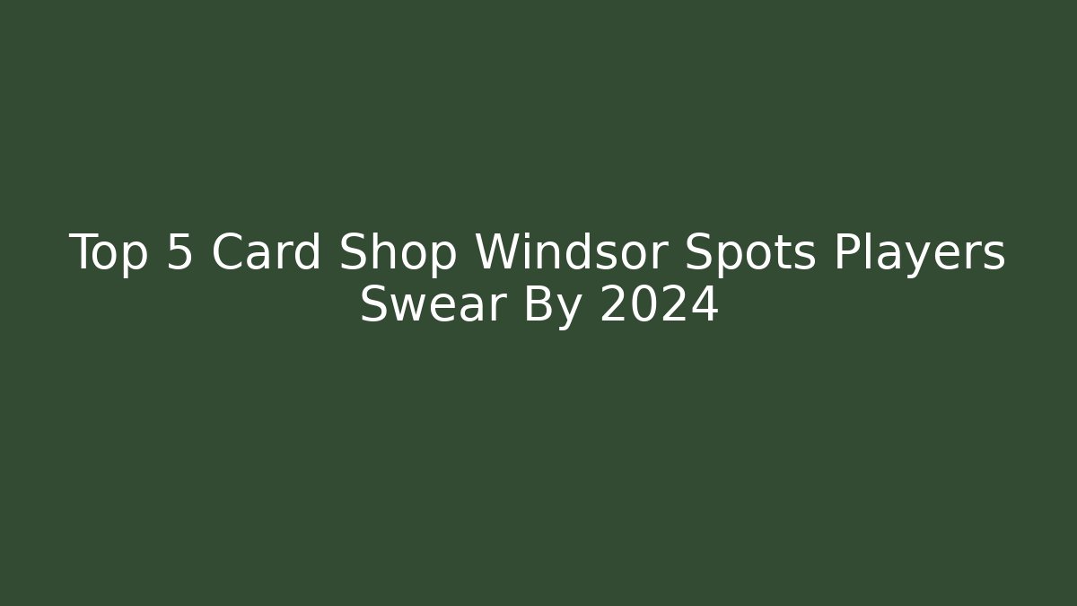 Top 5 Card Shop Windsor Spots Players Swear By 2024