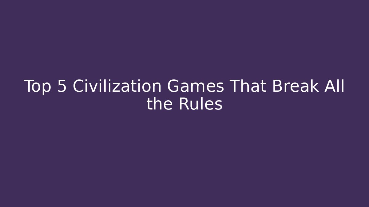 Top 5 Civilization Games That Break All the Rules