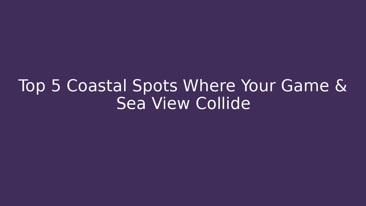 Top 5 Coastal Spots Where Your Game & Sea View Collide