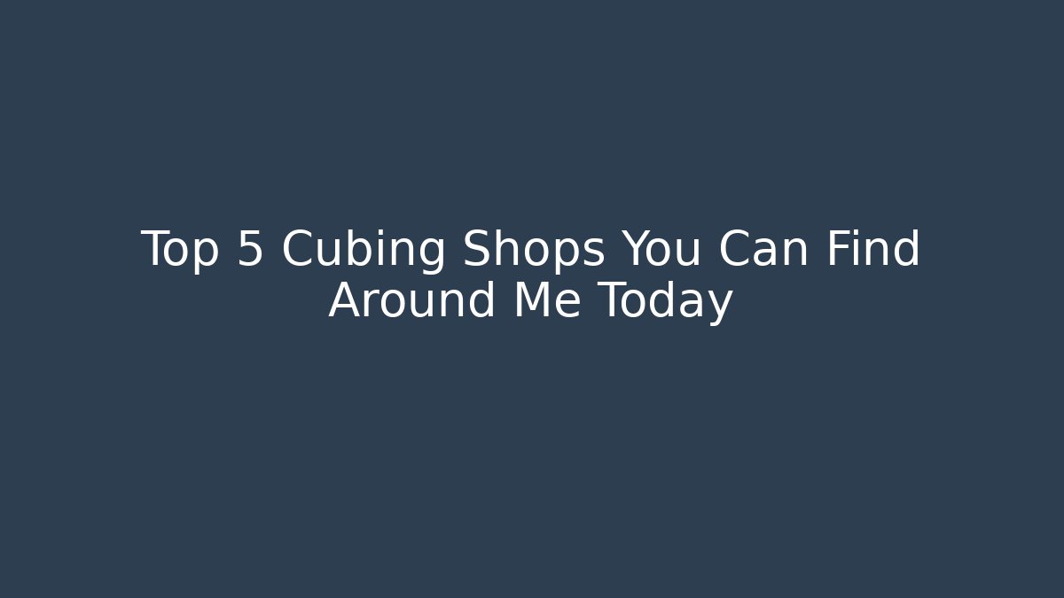 Top 5 Cubing Shops You Can Find Around Me Today
