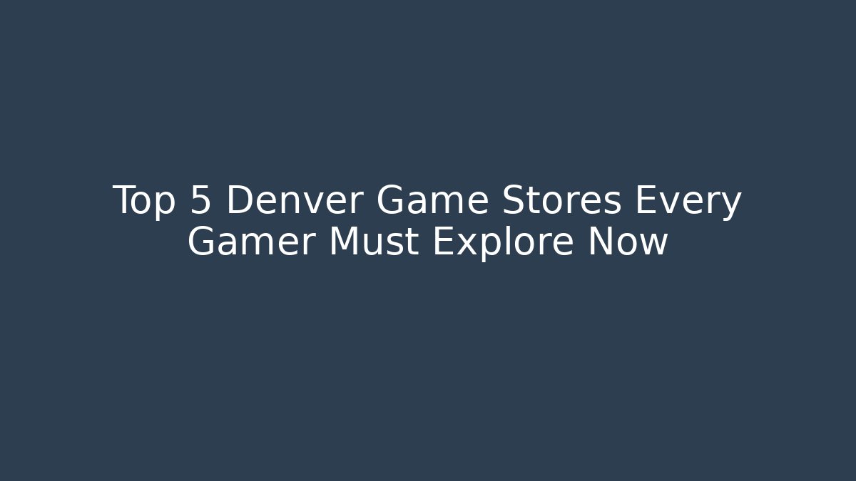 Top 5 Denver Game Stores Every Gamer Must Explore Now