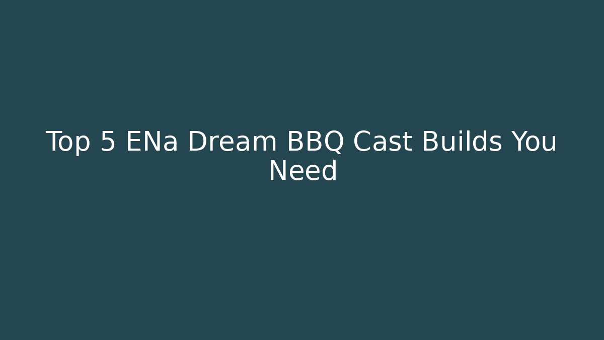 Top 5 ENa Dream BBQ Cast Builds You Need