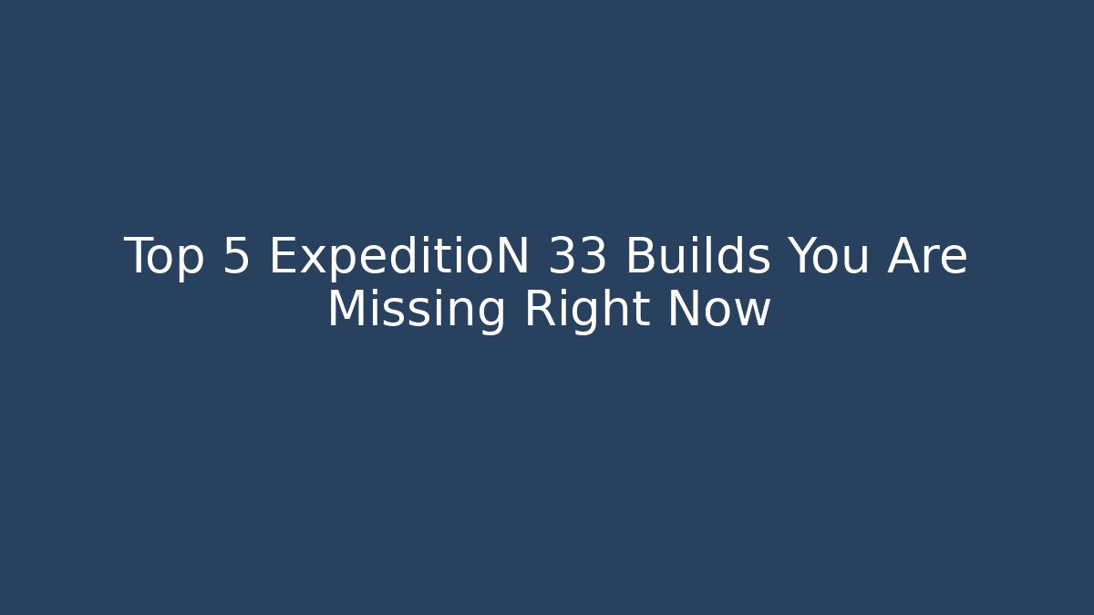 Top 5 ExpeditioN 33 Builds You Are Missing Right Now