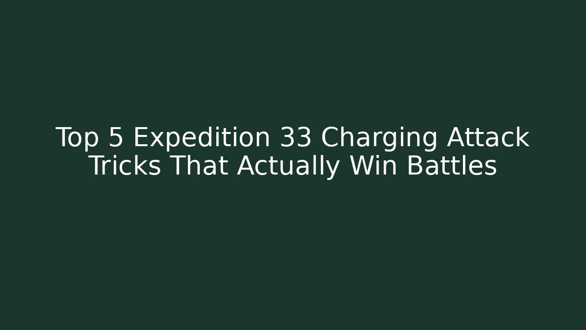 Top 5 Expedition 33 Charging Attack Tricks That Actually Win Battles