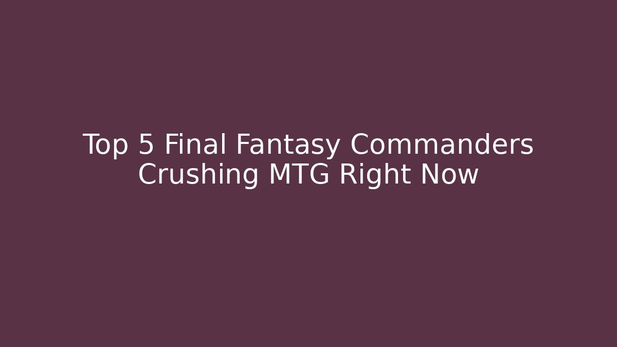Top 5 Final Fantasy Commanders Crushing MTG Right Now