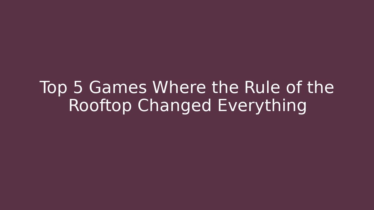 Top 5 Games Where the Rule of the Rooftop Changed Everything