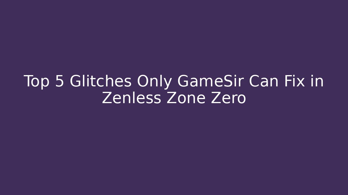 Top 5 Glitches Only GameSir Can Fix in Zenless Zone Zero