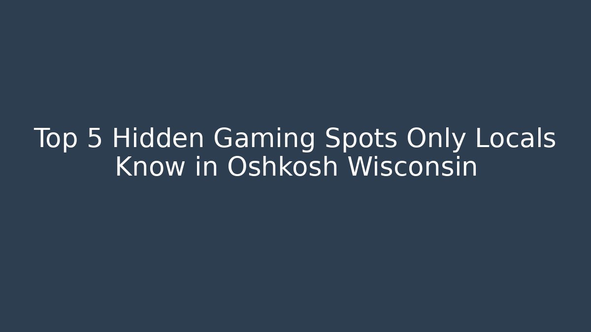 Top 5 Hidden Gaming Spots Only Locals Know in Oshkosh Wisconsin