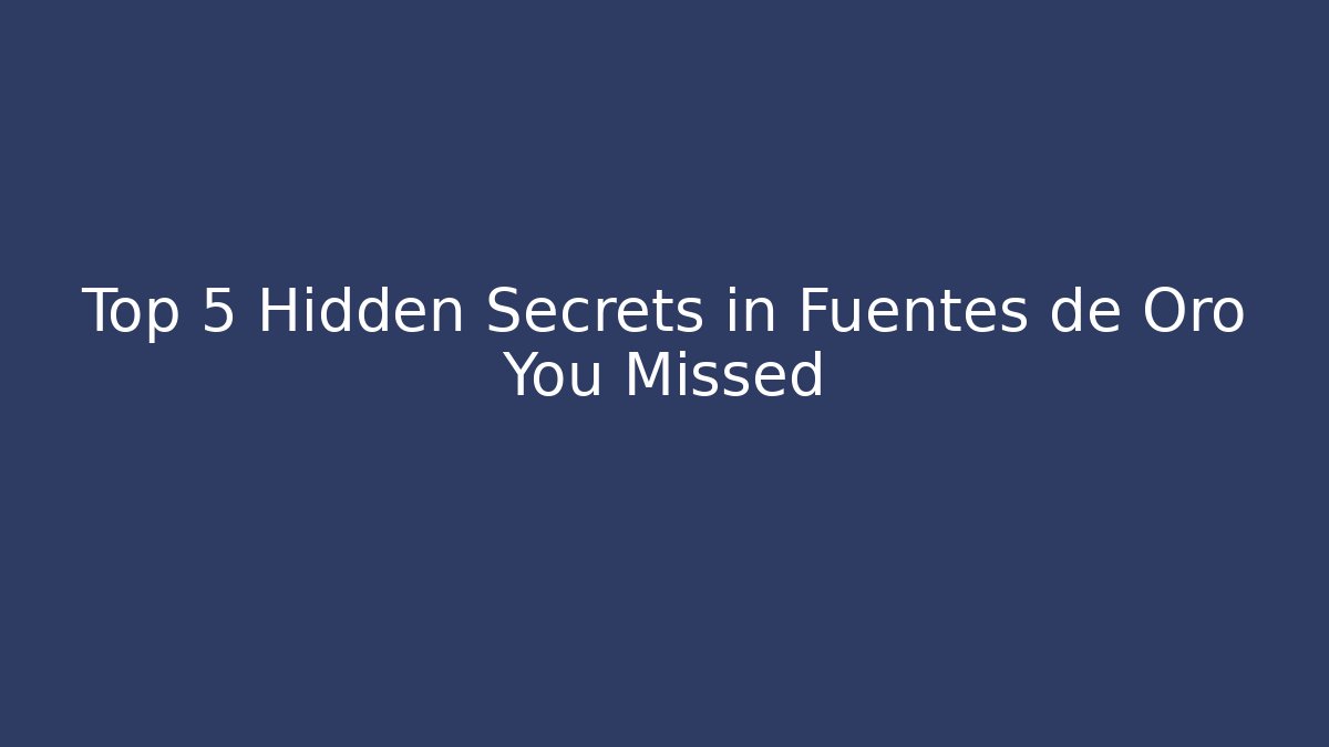 Top 5 Hidden Secrets in Fuentes de Oro You Missed