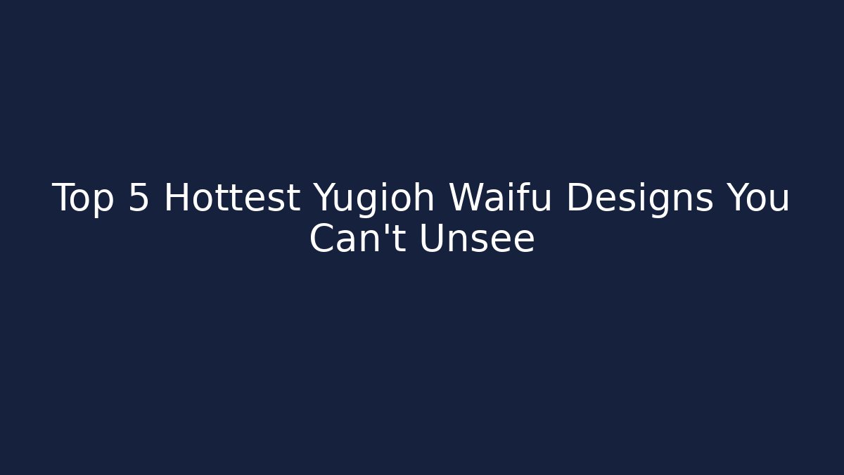 Top 5 Hottest Yugioh Waifu Designs You Can't Unsee