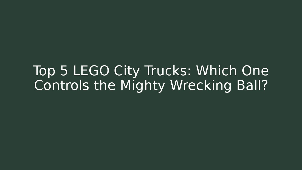 Top 5 LEGO City Trucks: Which One Controls the Mighty Wrecking Ball?