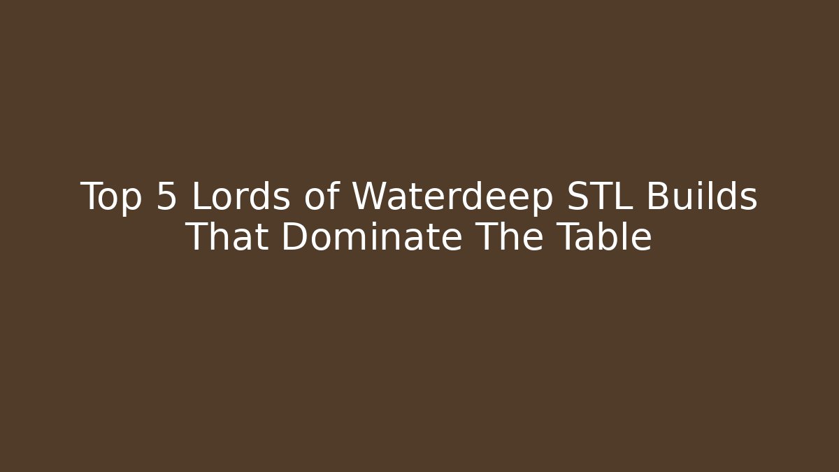 Top 5 Lords of Waterdeep STL Builds That Dominate The Table