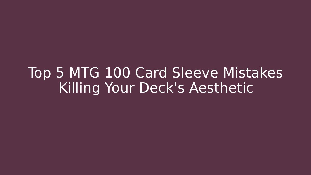 Top 5 MTG 100 Card Sleeve Mistakes Killing Your Deck's Aesthetic