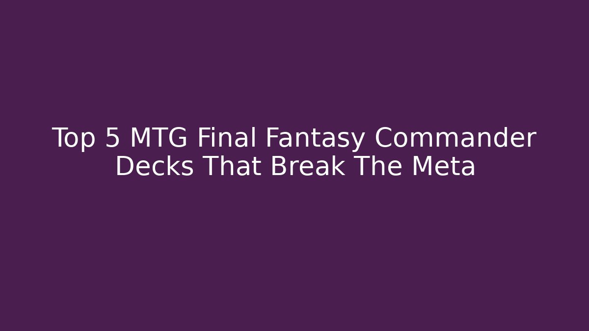 Top 5 MTG Final Fantasy Commander Decks That Break The Meta