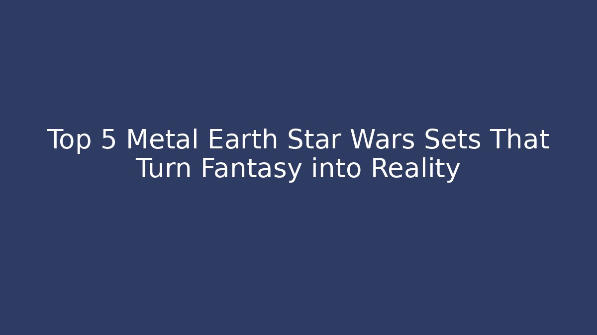 Top 5 Metal Earth Star Wars Sets That Turn Fantasy into Reality
