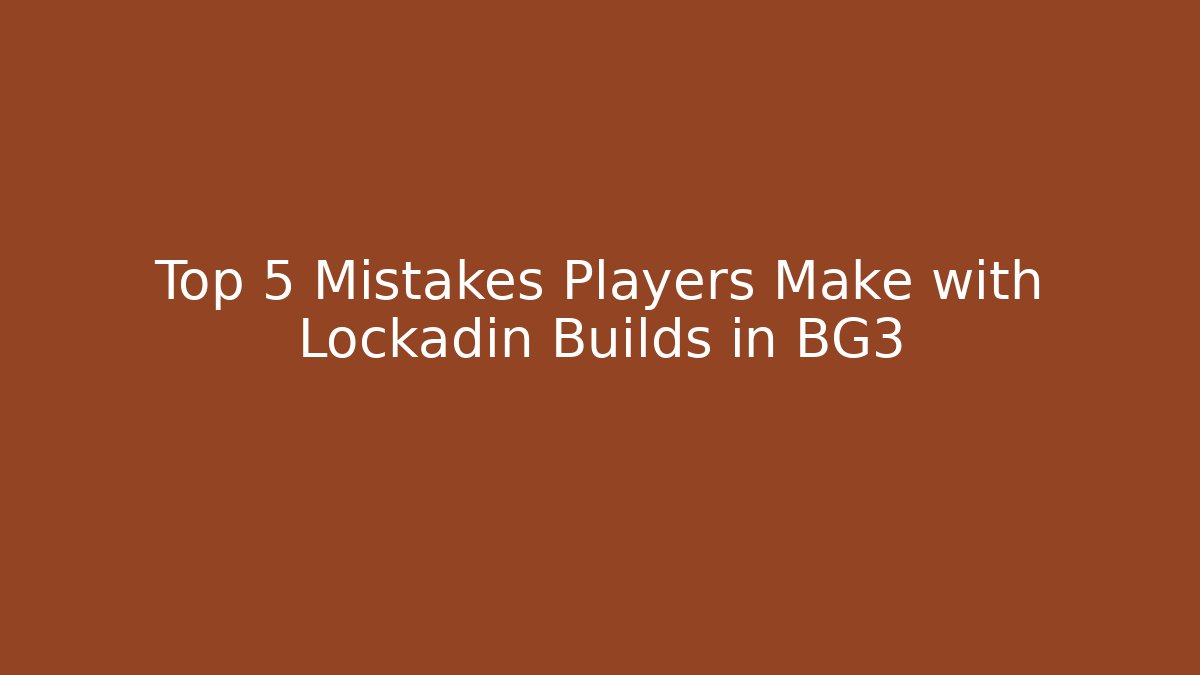 Top 5 Mistakes Players Make with Lockadin Builds in BG3