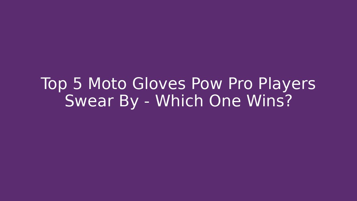 Top 5 Moto Gloves Pow Pro Players Swear By – Which One Wins?