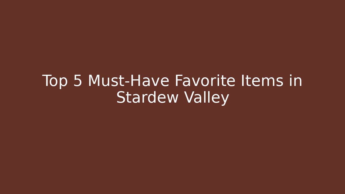 Top 5 Must-Have Favorite Items in Stardew Valley