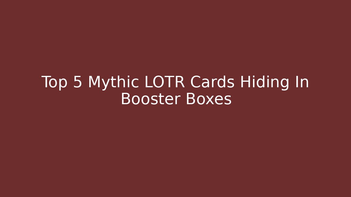 Top 5 Mythic LOTR Cards Hiding In Booster Boxes