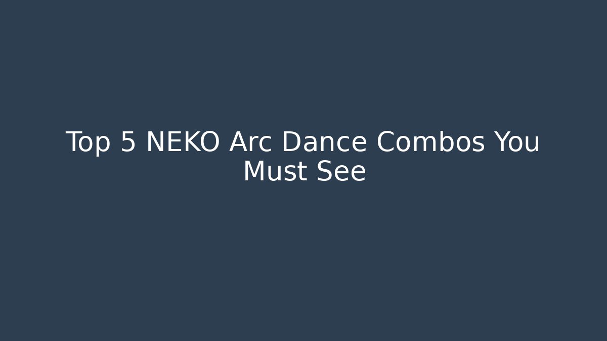 Top 5 NEKO Arc Dance Combos You Must See