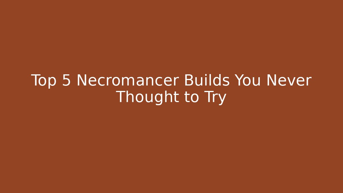 Top 5 Necromancer Builds You Never Thought to Try