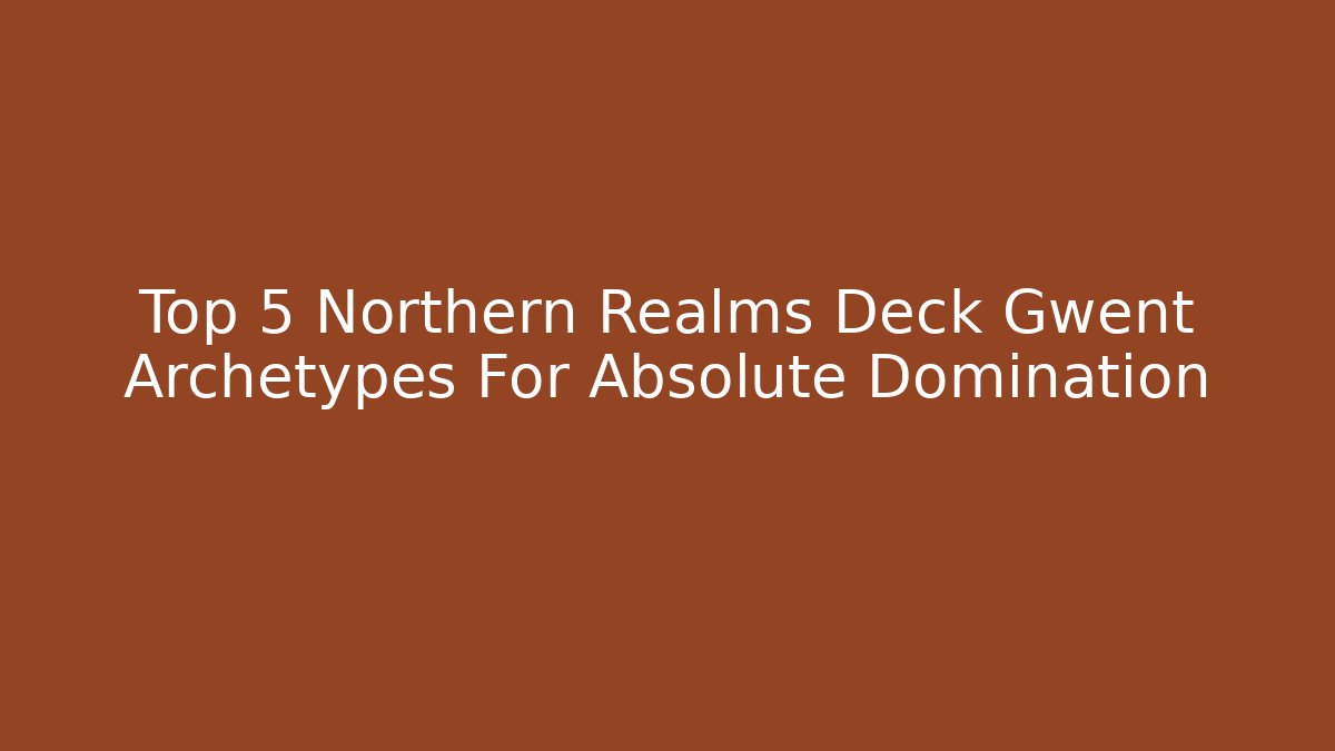 Top 5 Northern Realms Deck Gwent Archetypes For Absolute Domination