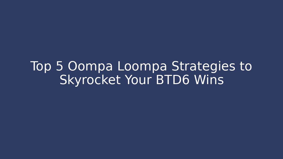Top 5 Oompa Loompa Strategies to Skyrocket Your BTD6 Wins