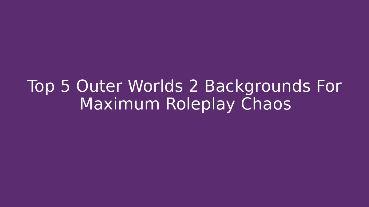 Top 5 Outer Worlds 2 Backgrounds For Maximum Roleplay Chaos