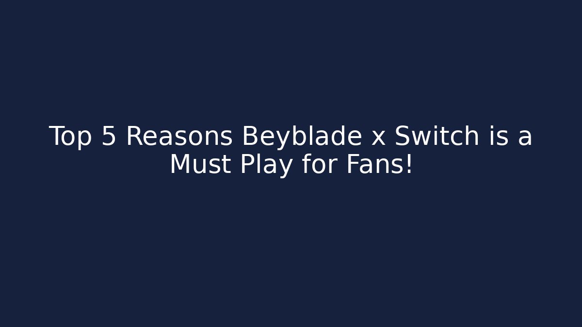 Top 5 Reasons Beyblade x Switch is a Must Play for Fans!