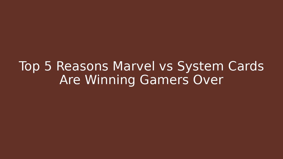 Top 5 Reasons Marvel vs System Cards Are Winning Gamers Over