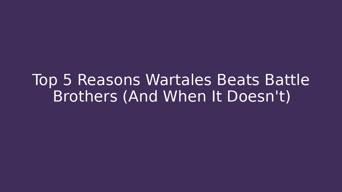 Top 5 Reasons Wartales Beats Battle Brothers (And When It Doesn't)