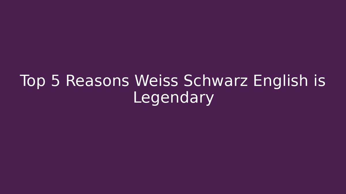 Top 5 Reasons Weiss Schwarz English is Legendary