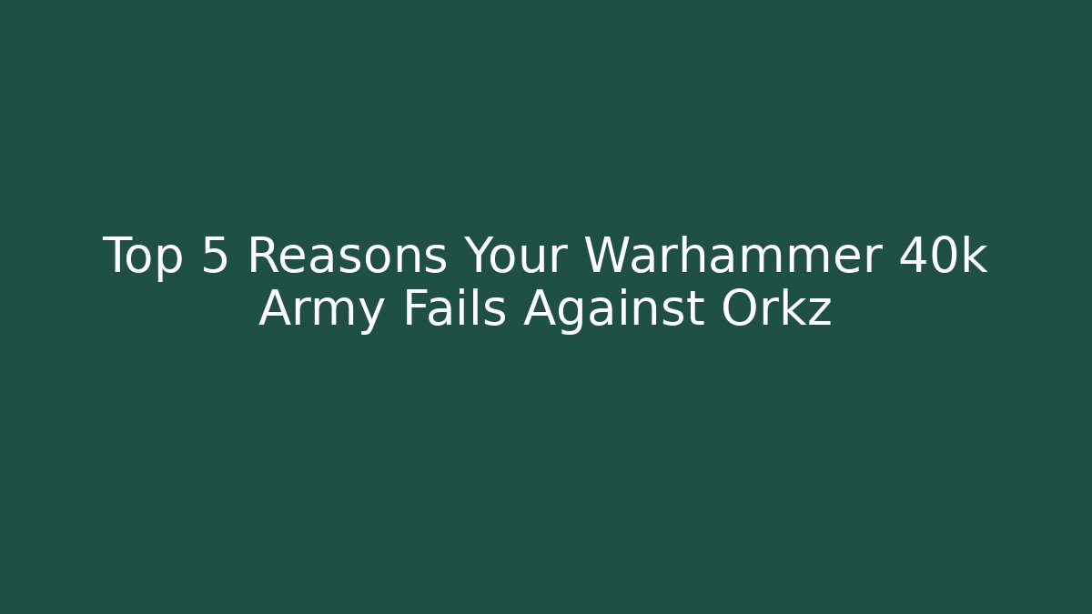Top 5 Reasons Your Warhammer 40k Army Fails Against Orkz