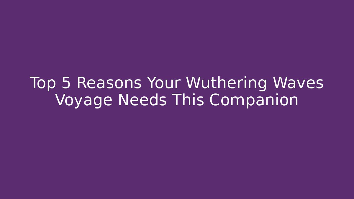 Top 5 Reasons Your Wuthering Waves Voyage Needs This Companion