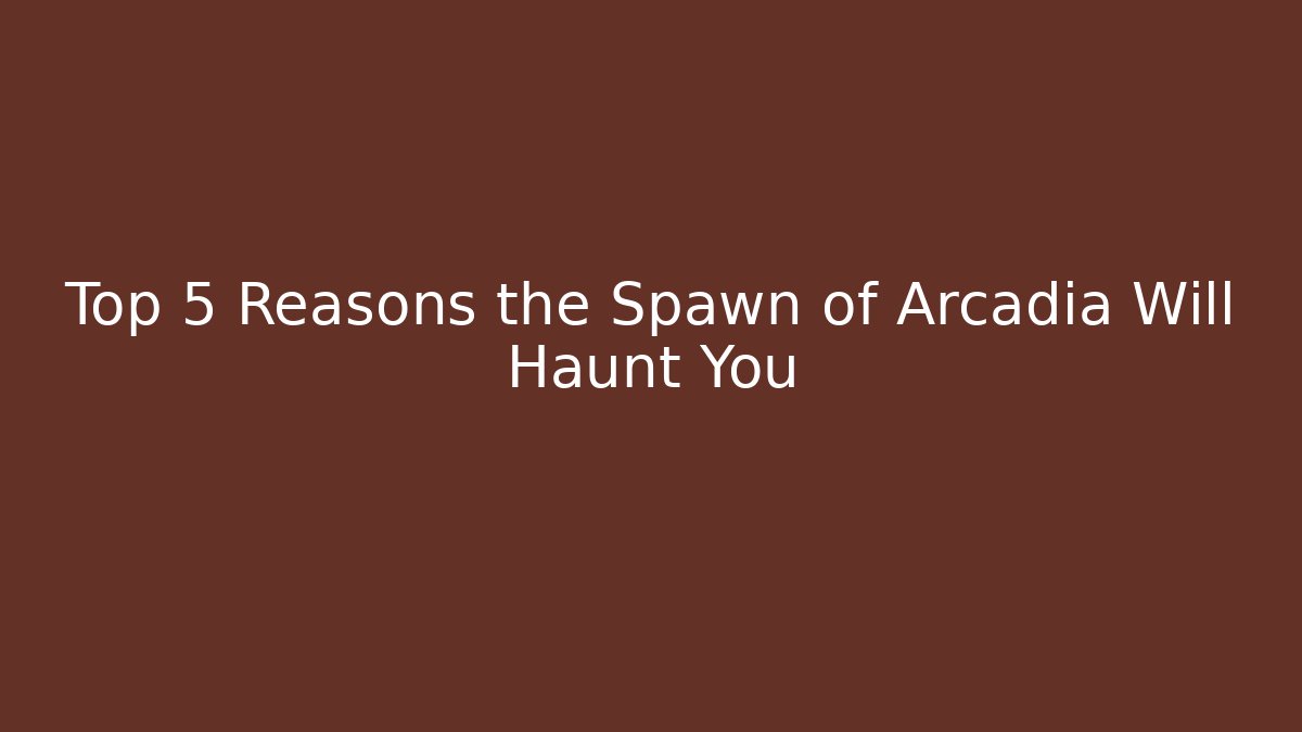 Top 5 Reasons the Spawn of Arcadia Will Haunt You