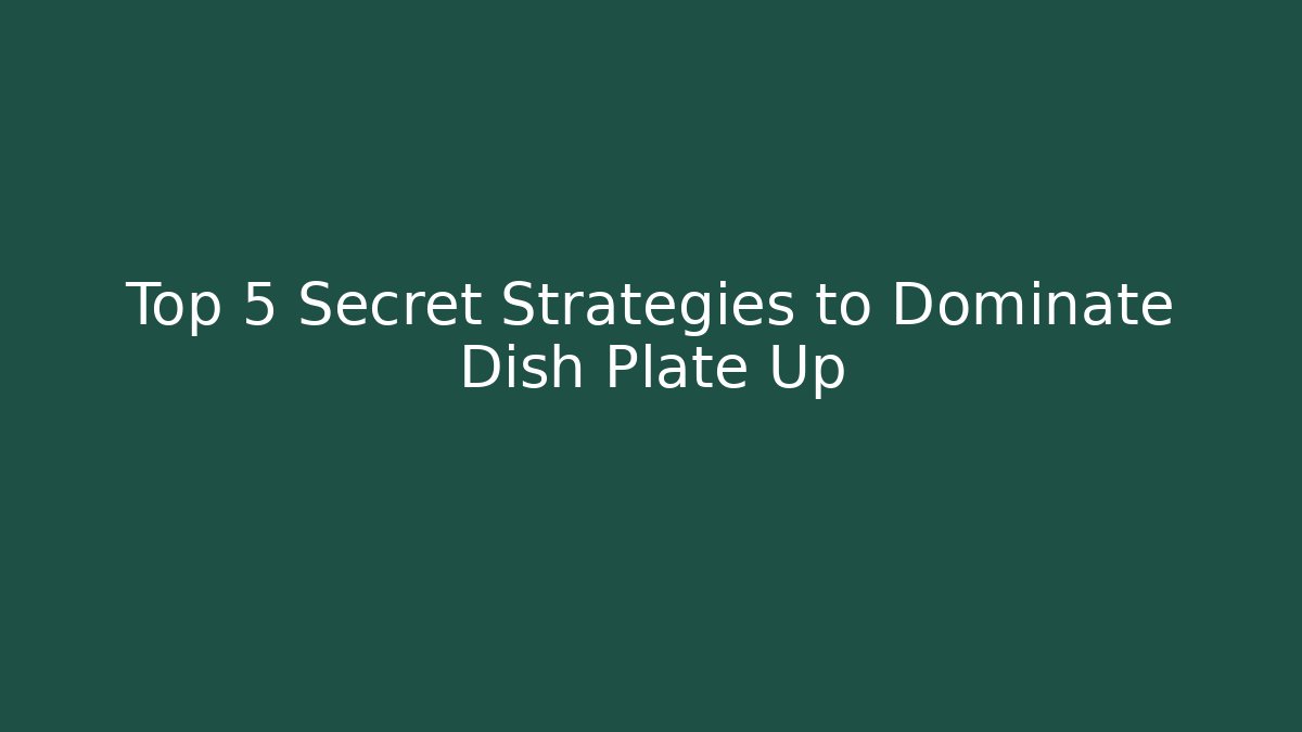 Top 5 Secret Strategies to Dominate Dish Plate Up