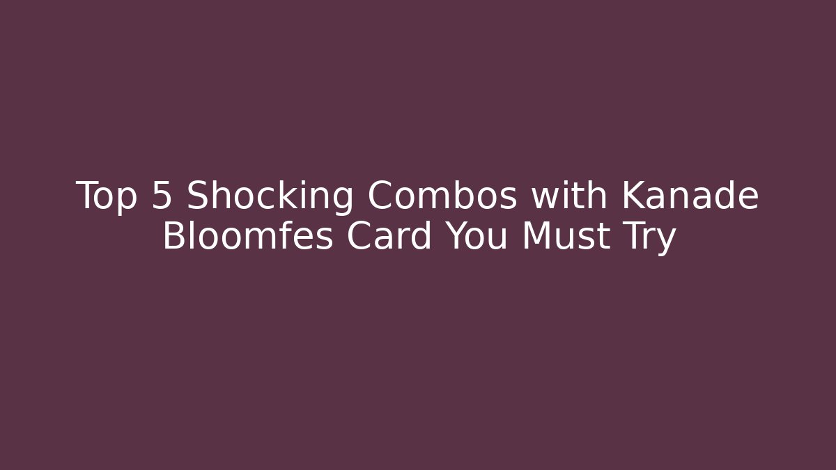 Top 5 Shocking Combos with Kanade Bloomfes Card You Must Try