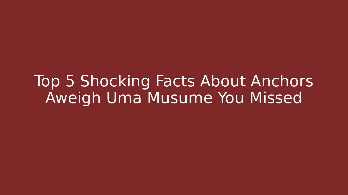 Top 5 Shocking Facts About Anchors Aweigh Uma Musume You Missed