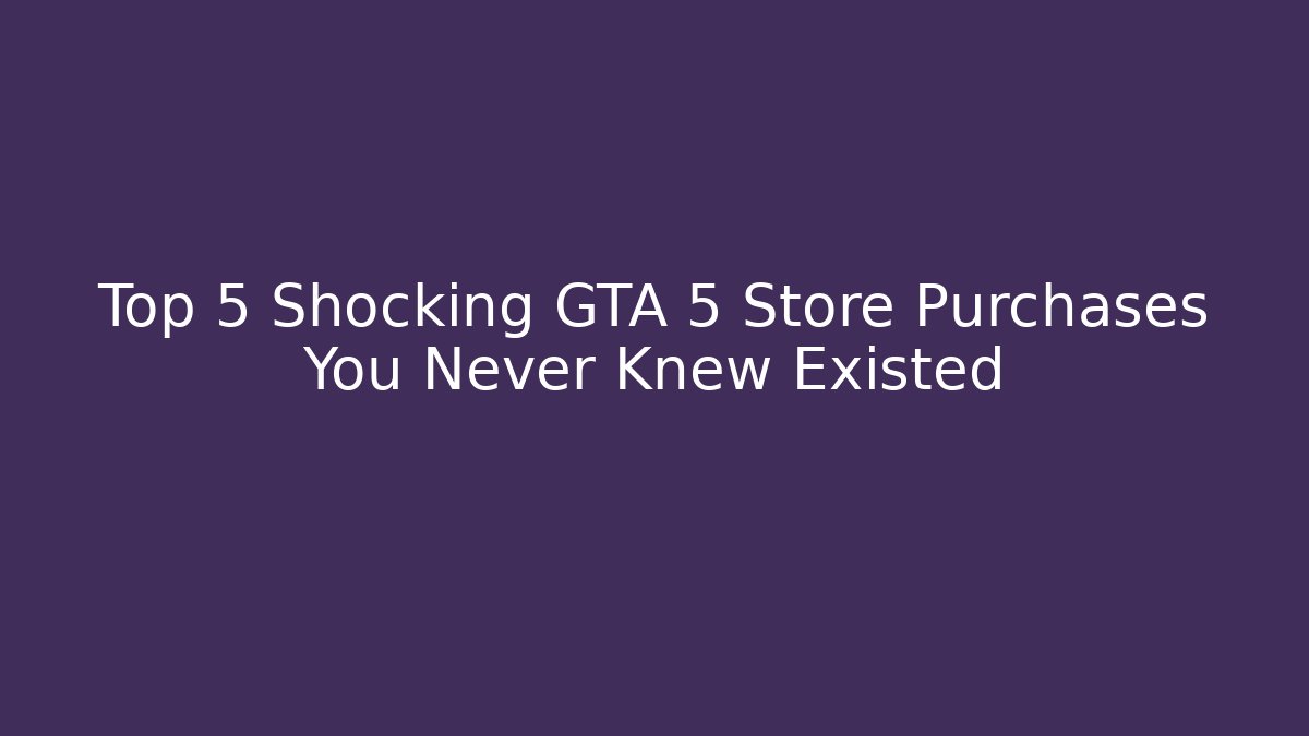 Top 5 Shocking GTA 5 Store Purchases You Never Knew Existed