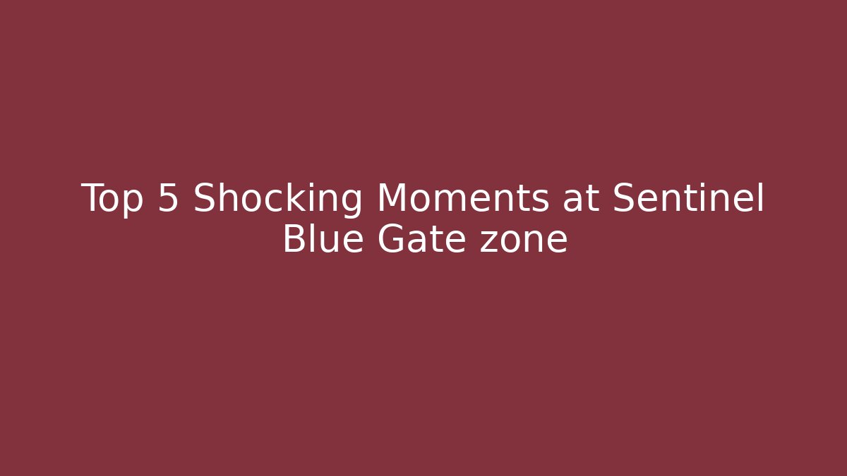 Top 5 Shocking Moments at Sentinel Blue Gate zone
