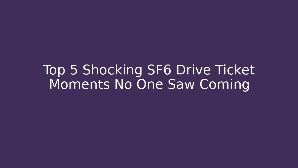 Top 5 Shocking SF6 Drive Ticket Moments No One Saw Coming
