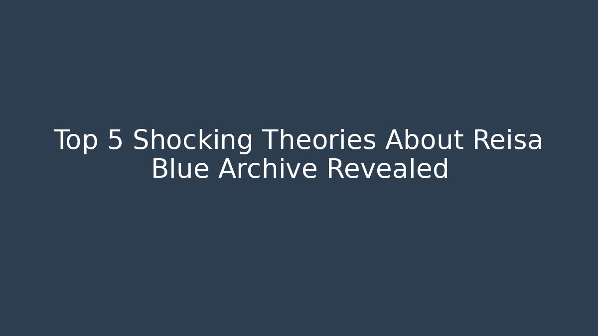 Top 5 Shocking Theories About Reisa Blue Archive Revealed